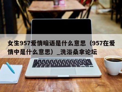 深圳女生957爱情暗语是什么意思（957在爱情中是什么意思）_洗浴桑拿论坛