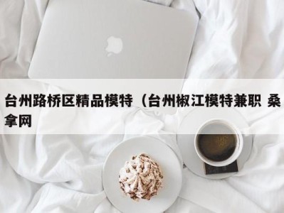 深圳台州路桥区精品模特（台州椒江模特兼职 桑拿网