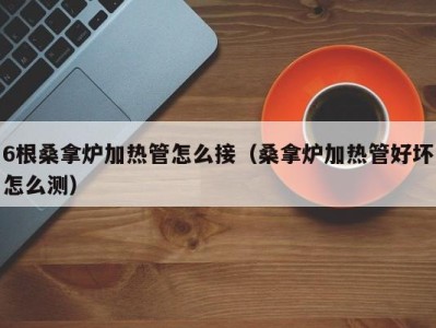 深圳6根桑拿炉加热管怎么接（桑拿炉加热管好坏怎么测）