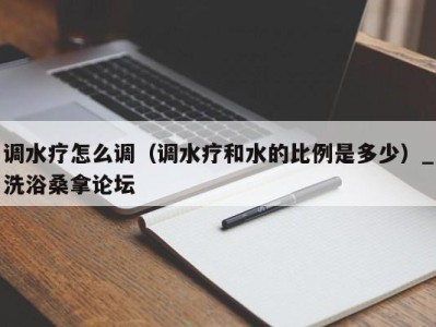 深圳调水疗怎么调（调水疗和水的比例是多少）_洗浴桑拿论坛