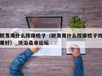 深圳脱发用什么按摩梳子（脱发用什么按摩梳子效果好）_洗浴桑拿论坛