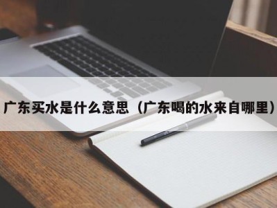 深圳广东买水是什么意思（广东喝的水来自哪里）