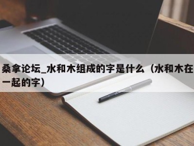 深圳桑拿论坛_水和木组成的字是什么（水和木在一起的字）