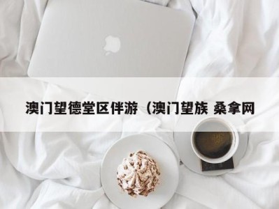 深圳澳门望德堂区伴游（澳门望族 桑拿网