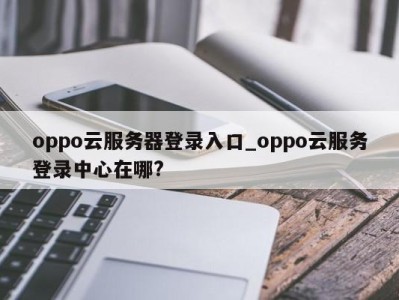 深圳oppo云服务器登录入口_oppo云服务登录中心在哪? 