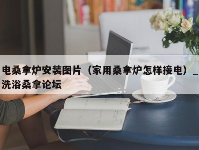 深圳电桑拿炉安装图片（家用桑拿炉怎样接电）_洗浴桑拿论坛