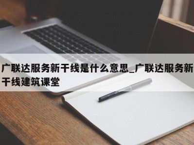 深圳广联达服务新干线是什么意思_广联达服务新干线建筑课堂 