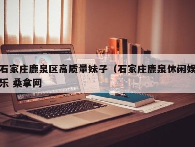 深圳石家庄鹿泉区高质量妹子（石家庄鹿泉休闲娱乐 桑拿网