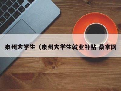 深圳泉州大学生（泉州大学生就业补贴 桑拿网