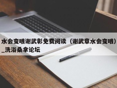 深圳水会变哦谢武彰免费阅读（谢武章水会变哦）_洗浴桑拿论坛