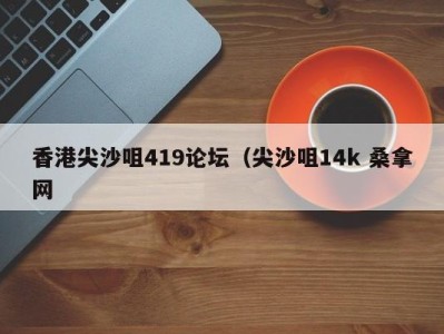 深圳香港尖沙咀419论坛（尖沙咀14k 桑拿网