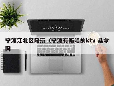 深圳宁波江北区陪玩（宁波有陪唱的ktv 桑拿网