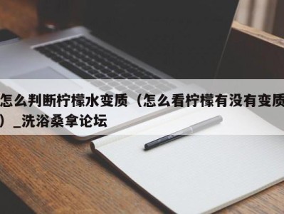 深圳怎么判断柠檬水变质（怎么看柠檬有没有变质）_洗浴桑拿论坛