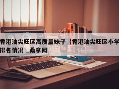 深圳香港油尖旺区高质量妹子（香港油尖旺区小学排名情况 _桑拿网