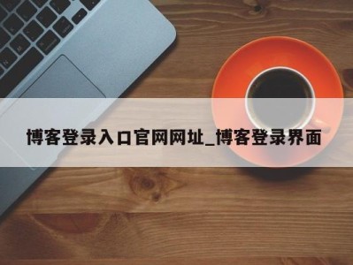 深圳博客登录入口官网网址_博客登录界面 