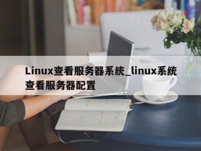 深圳Linux查看服务器系统_linux系统查看服务器配置 