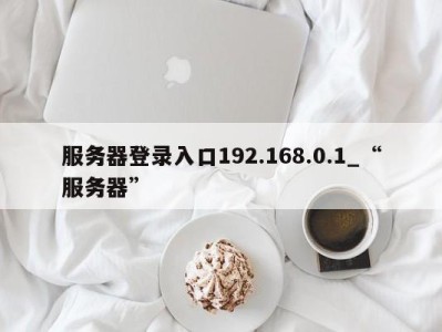 深圳服务器登录入口192.168.0.1_“服务器” 