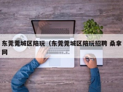 深圳东莞莞城区陪玩（东莞莞城区陪玩招聘 桑拿网