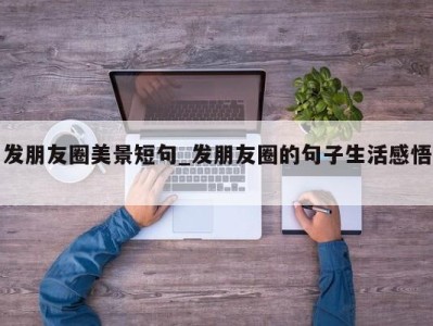 深圳发朋友圈美景短句_发朋友圈的句子生活感悟 