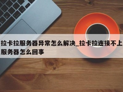 深圳拉卡拉服务器异常怎么解决_拉卡拉连接不上服务器怎么回事 