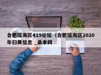 深圳合肥瑶海区419论坛（合肥瑶海区2020年扫黄信息 _桑拿网