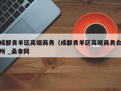 深圳成都青羊区高端商务（成都青羊区高端商务会所 _桑拿网