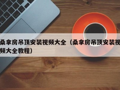 深圳桑拿房吊顶安装视频大全（桑拿房吊顶安装视频大全教程）