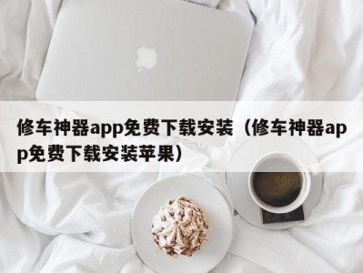 深圳修车神器app免费下载安装（修车神器app免费下载安装苹果）