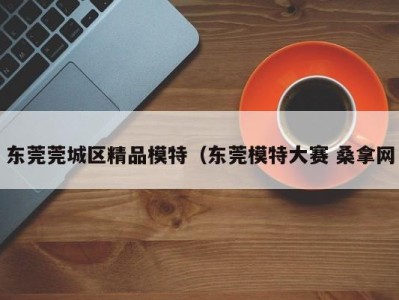 深圳东莞莞城区精品模特（东莞模特大赛 桑拿网