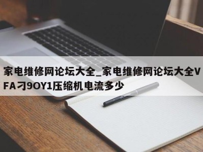 深圳家电维修网论坛大全_家电维修网论坛大全VFA刁9OY1压缩机电流多少 