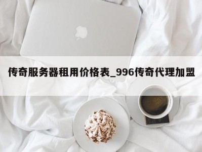 深圳传奇服务器租用价格表_996传奇代理加盟 