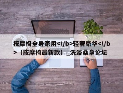 深圳按摩椅全身家用轻奢豪华（按摩椅最新款）_洗浴桑拿论坛