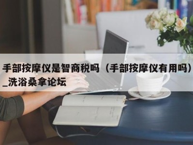 深圳手部按摩仪是智商税吗（手部按摩仪有用吗）_洗浴桑拿论坛