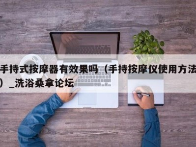 深圳手持式按摩器有效果吗（手持按摩仪使用方法）_洗浴桑拿论坛