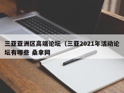 深圳三亚亚洲区高端论坛（三亚2021年活动论坛有哪些 桑拿网