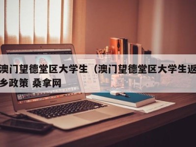 深圳澳门望德堂区大学生（澳门望德堂区大学生返乡政策 桑拿网