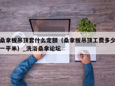 深圳桑拿板吊顶套什么定额（桑拿板吊顶工费多少一平米）_洗浴桑拿论坛