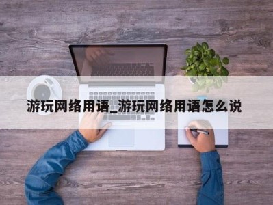 深圳游玩网络用语_游玩网络用语怎么说 