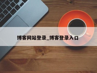 深圳博客网站登录_博客登录入口 