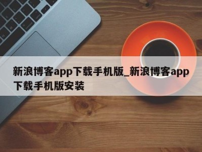 深圳新浪博客app下载手机版_新浪博客app下载手机版安装 