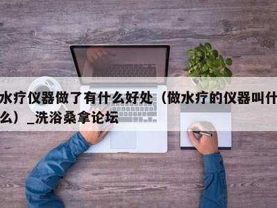 深圳水疗仪器做了有什么好处（做水疗的仪器叫什么）_洗浴桑拿论坛