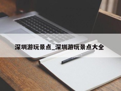 深圳游玩景点_深圳游玩景点大全 