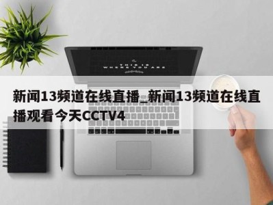 深圳新闻13频道在线直播_新闻13频道在线直播观看今天CCTV4 