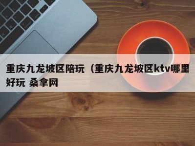 深圳重庆九龙坡区陪玩（重庆九龙坡区ktv哪里好玩 桑拿网