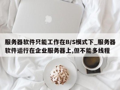 深圳服务器软件只能工作在B/S模式下_服务器软件运行在企业服务器上,但不能多线程 