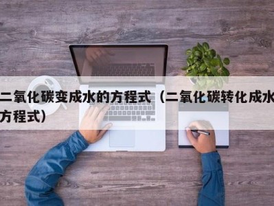 深圳二氧化碳变成水的方程式（二氧化碳转化成水方程式）