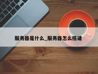 深圳服务器是什么_服务器怎么搭建 