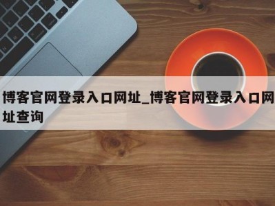 深圳博客官网登录入口网址_博客官网登录入口网址查询 