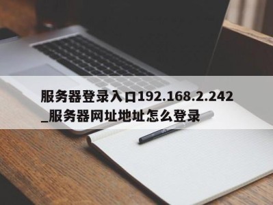 深圳服务器登录入口192.168.2.242_服务器网址地址怎么登录 