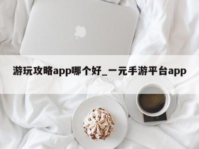 深圳游玩攻略app哪个好_一元手游平台app 